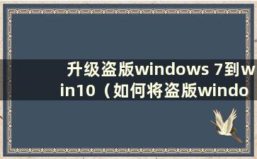 升级盗版windows 7到win10（如何将盗版windows 7升级到win10系统 是否需要激活）